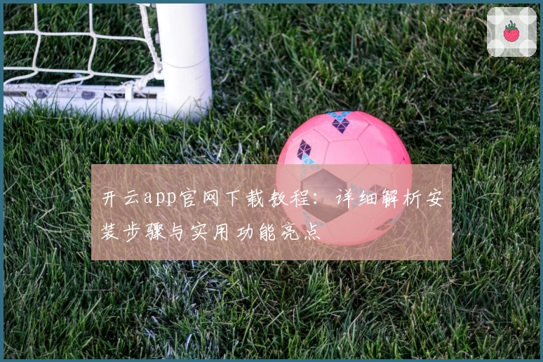 开云app官网下载教程：详细解析安装步骤与实用功能亮点