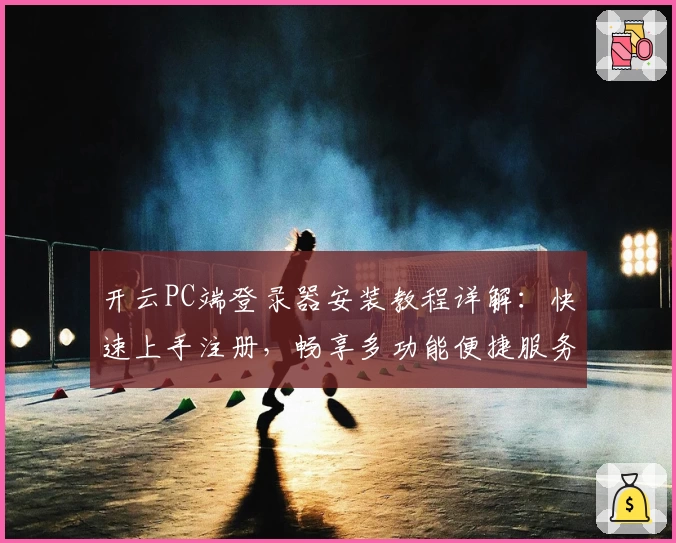 开云PC端登录器安装教程详解：快速上手注册，畅享多功能便捷服务