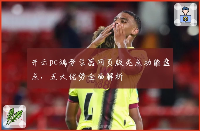 开云pc端登录器网页版亮点功能盘点，五大优势全面解析