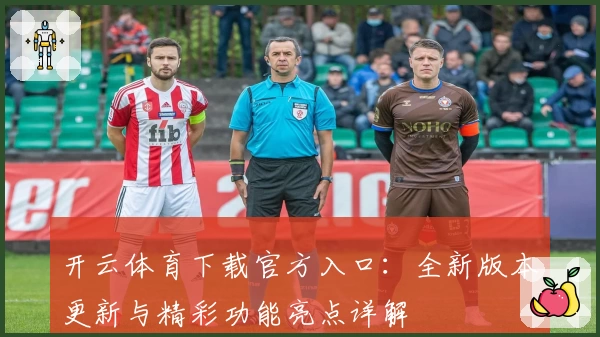 开云体育下载官方入口：全新版本更新与精彩功能亮点详解