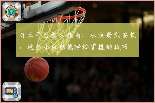 开云平台新人指南:从注册到安装,这些小白也能轻松掌握的技巧