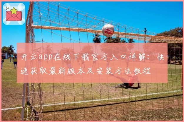 开云app在线下载官方入口详解：快速获取最新版本及安装方法教程