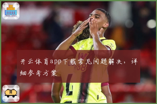 开云体育app下载常见问题解决，详细参考方案