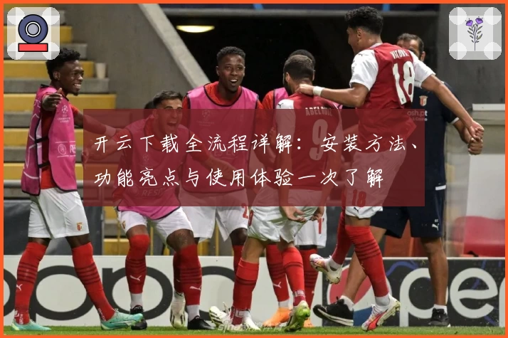 开云下载全流程详解：安装方法、功能亮点与使用体验一次了解