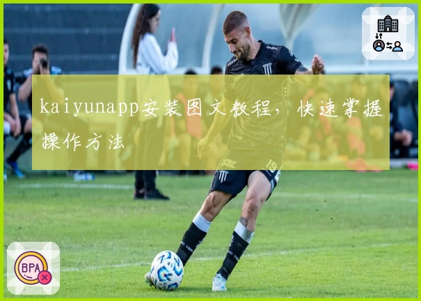 kaiyunapp安装图文教程，快速掌握操作方法