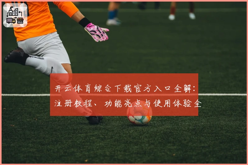 开云体育综合下载官方入口全解：注册教程、功能亮点与使用体验全面分析