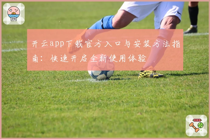 开云app下载官方入口与安装方法指南:快速开启全新使用体验