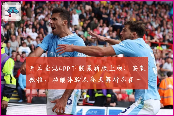 开云全站app下载最新版上线：安装教程、功能体验及亮点解析尽在一文