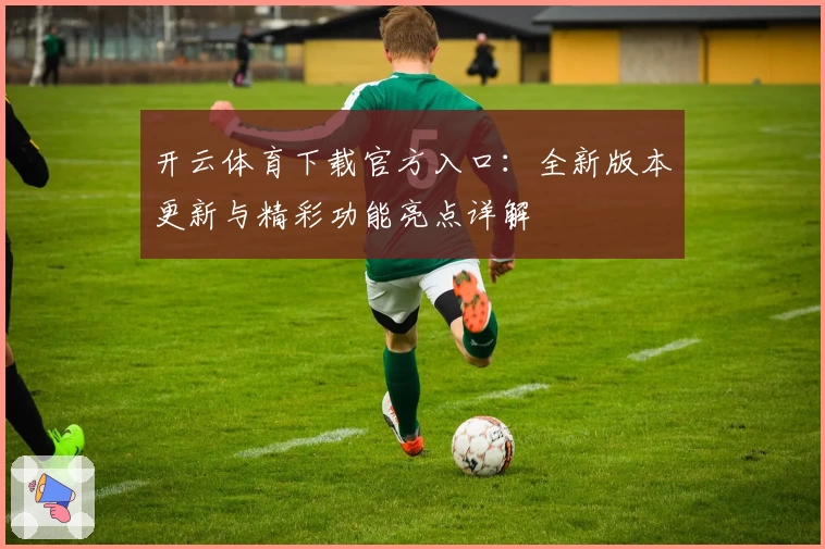 开云体育下载官方入口：全新版本更新与精彩功能亮点详解