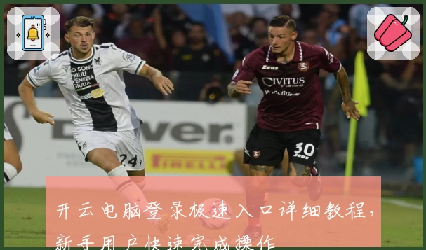 开云电脑登录极速入口详细教程，新手用户快速完成操作