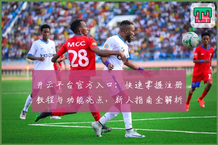 开云平台官方入口：快速掌握注册教程与功能亮点，新人指南全解析