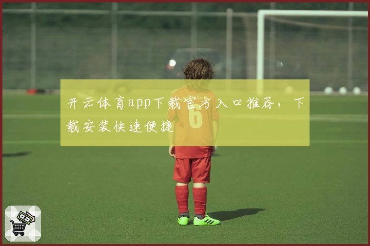 开云体育app下载官方入口推荐，下载安装快速便捷